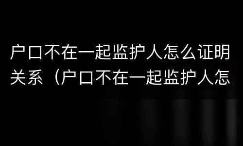 户口不在一起监护人怎么证明关系（户口不在一起监护人怎么证明关系呢）