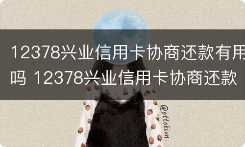 12378兴业信用卡协商还款有用吗 12378兴业信用卡协商还款有用吗是真的吗