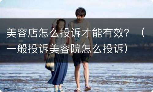 美容店怎么投诉才能有效？（一般投诉美容院怎么投诉）