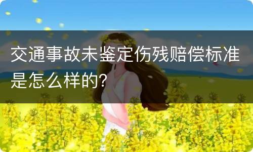 交通事故未鉴定伤残赔偿标准是怎么样的？