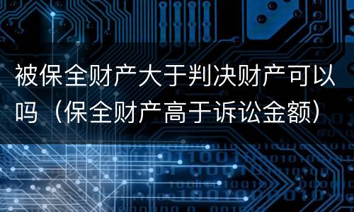 被保全财产大于判决财产可以吗（保全财产高于诉讼金额）