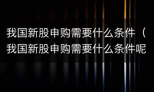 我国新股申购需要什么条件（我国新股申购需要什么条件呢）