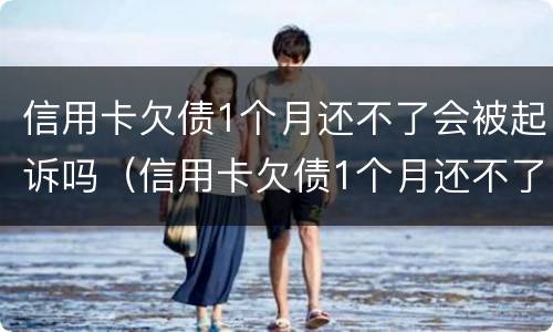 信用卡欠债1个月还不了会被起诉吗（信用卡欠债1个月还不了会被起诉吗为什么）