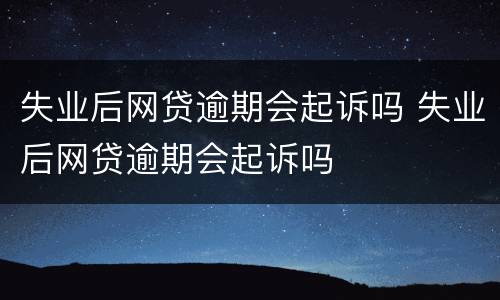 失业后网贷逾期会起诉吗 失业后网贷逾期会起诉吗