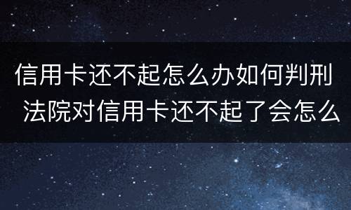 信用卡还不起怎么办如何判刑 法院对信用卡还不起了会怎么判