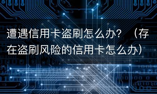 遭遇信用卡盗刷怎么办？（存在盗刷风险的信用卡怎么办）