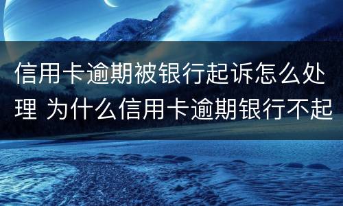 信用卡逾期被银行起诉怎么处理 为什么信用卡逾期银行不起诉