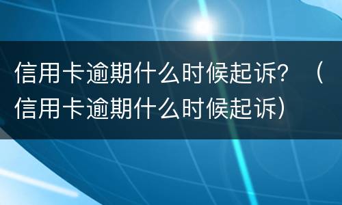 信用卡逾期什么时候起诉？（信用卡逾期什么时候起诉）