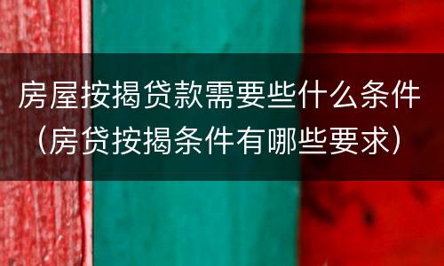 房屋按揭贷款需要些什么条件（房贷按揭条件有哪些要求）