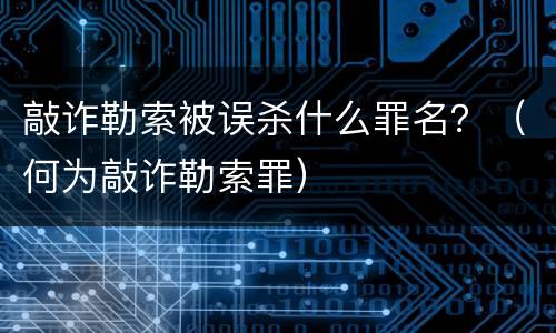 敲诈勒索被误杀什么罪名？（何为敲诈勒索罪）