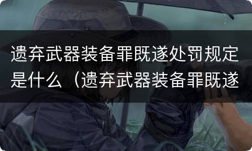 遗弃武器装备罪既遂处罚规定是什么（遗弃武器装备罪既遂处罚规定是什么意思）