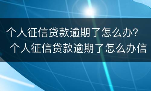 个人征信贷款逾期了怎么办？ 个人征信贷款逾期了怎么办信用卡