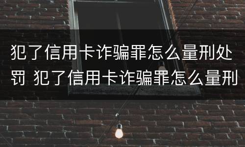 犯了信用卡诈骗罪怎么量刑处罚 犯了信用卡诈骗罪怎么量刑处罚多久