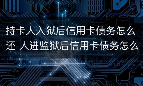 持卡人入狱后信用卡债务怎么还 人进监狱后信用卡债务怎么办