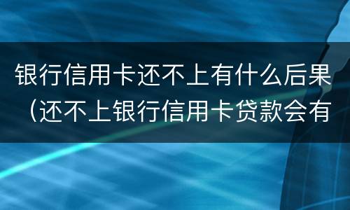 银行信用卡还不上有什么后果（还不上银行信用卡贷款会有什么后果）