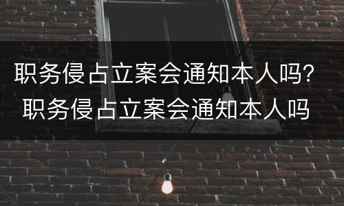 职务侵占立案会通知本人吗？ 职务侵占立案会通知本人吗