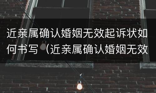 近亲属确认婚姻无效起诉状如何书写（近亲属确认婚姻无效起诉状如何书写范文）