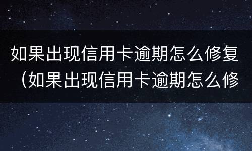 如果出现信用卡逾期怎么修复（如果出现信用卡逾期怎么修复征信）