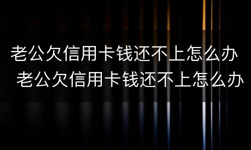 老公欠信用卡钱还不上怎么办 老公欠信用卡钱还不上怎么办呀