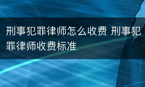 刑事犯罪律师怎么收费 刑事犯罪律师收费标准