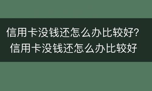信用卡没钱还怎么办比较好？ 信用卡没钱还怎么办比较好