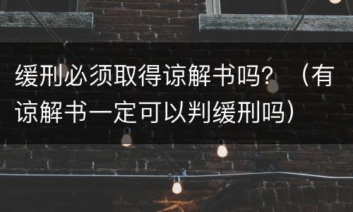 缓刑必须取得谅解书吗？（有谅解书一定可以判缓刑吗）