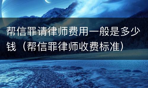 帮信罪请律师费用一般是多少钱（帮信罪律师收费标准）