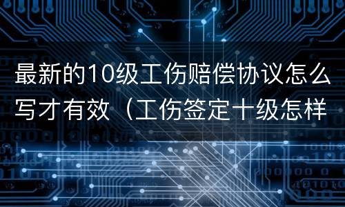 最新的10级工伤赔偿协议怎么写才有效（工伤签定十级怎样赔偿）