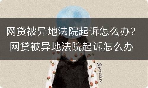 网贷被异地法院起诉怎么办？ 网贷被异地法院起诉怎么办