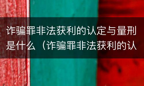 诈骗罪非法获利的认定与量刑是什么（诈骗罪非法获利的认定与量刑是什么意思）