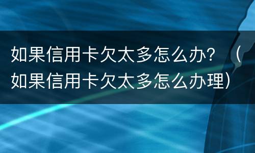 如果信用卡欠太多怎么办？（如果信用卡欠太多怎么办理）