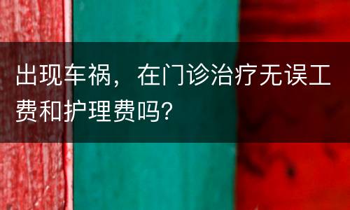 出现车祸，在门诊治疗无误工费和护理费吗？