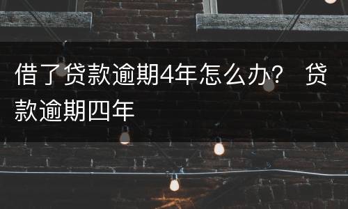 借了贷款逾期4年怎么办？ 贷款逾期四年