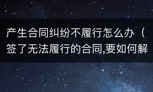 产生合同纠纷不履行怎么办（签了无法履行的合同,要如何解决纠纷）