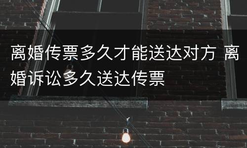 离婚传票多久才能送达对方 离婚诉讼多久送达传票