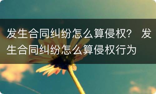 发生合同纠纷怎么算侵权？ 发生合同纠纷怎么算侵权行为