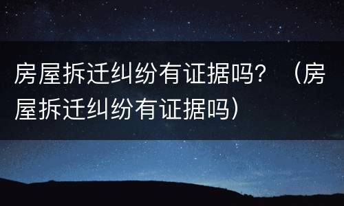 房屋拆迁纠纷有证据吗？（房屋拆迁纠纷有证据吗）