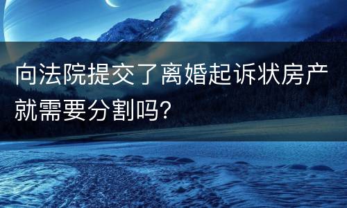 向法院提交了离婚起诉状房产就需要分割吗？