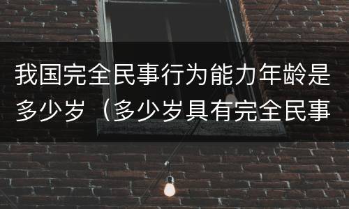 我国完全民事行为能力年龄是多少岁（多少岁具有完全民事行为能力）
