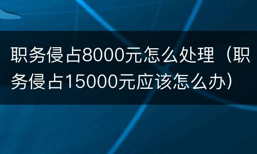 职务侵占8000元怎么处理（职务侵占15000元应该怎么办）