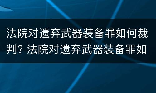 法院对遗弃武器装备罪如何裁判? 法院对遗弃武器装备罪如何裁判判决