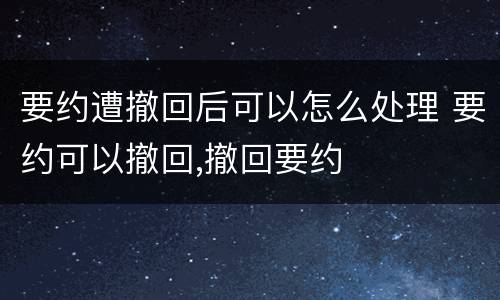 要约遭撤回后可以怎么处理 要约可以撤回,撤回要约