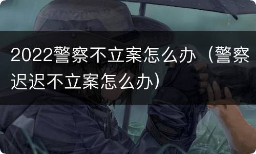 2022警察不立案怎么办（警察迟迟不立案怎么办）