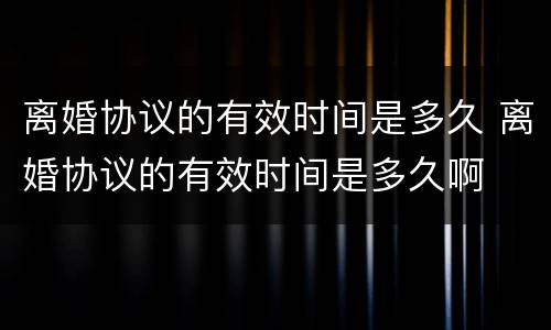 离婚协议的有效时间是多久 离婚协议的有效时间是多久啊