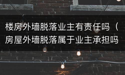 楼房外墙脱落业主有责任吗（房屋外墙脱落属于业主承担吗）