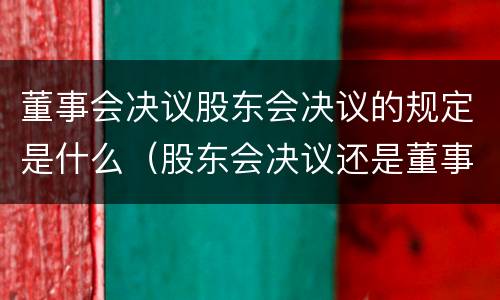 董事会决议股东会决议的规定是什么（股东会决议还是董事会决议）