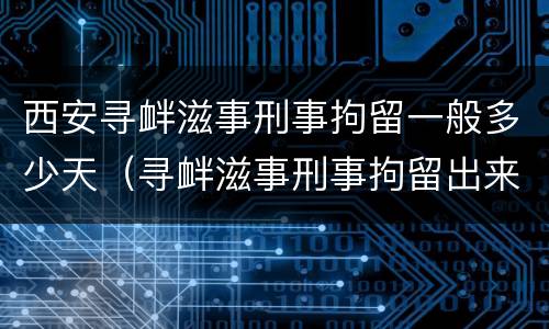 西安寻衅滋事刑事拘留一般多少天（寻衅滋事刑事拘留出来的概率）