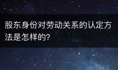 股东身份对劳动关系的认定方法是怎样的？