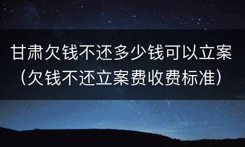 甘肃欠钱不还多少钱可以立案（欠钱不还立案费收费标准）