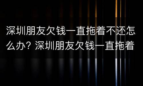 深圳朋友欠钱一直拖着不还怎么办? 深圳朋友欠钱一直拖着不还怎么办呀